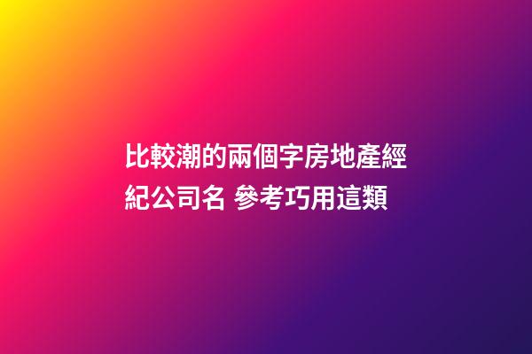 比較潮的兩個字房地產經紀公司名 參考巧用這類-第1張-公司起名-玄機派
